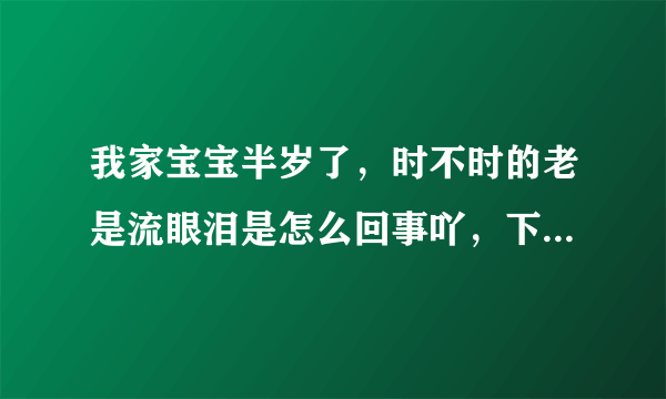 我家宝宝半岁了，时不时的老是流眼泪是怎么回事吖，下眼睑的睫毛还老会沾在眼睛里