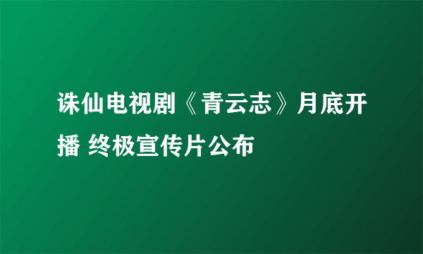 诛仙电视剧《青云志》月底开播 终极宣传片公布