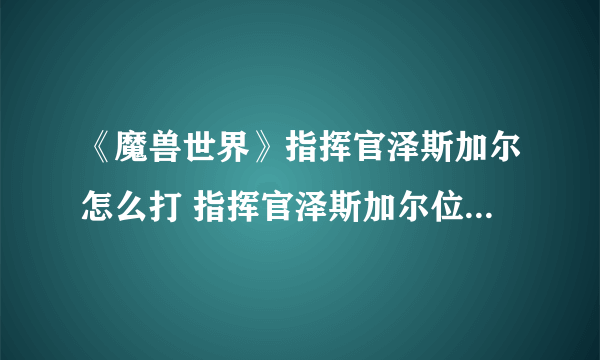 《魔兽世界》指挥官泽斯加尔怎么打 指挥官泽斯加尔位置打法攻略