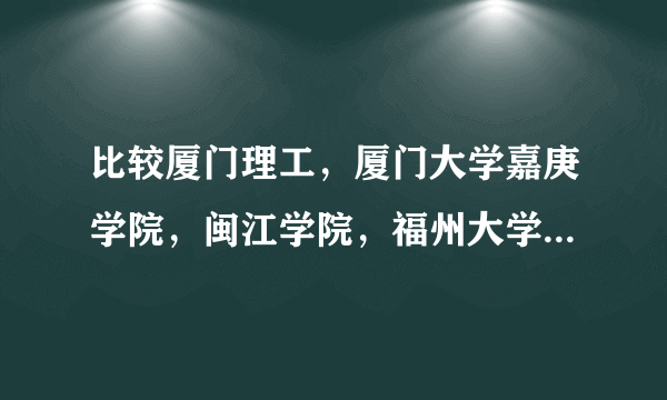 比较厦门理工，厦门大学嘉庚学院，闽江学院，福州大学至诚学院，漳州师范，仰恩大学六者在综合实力！！！