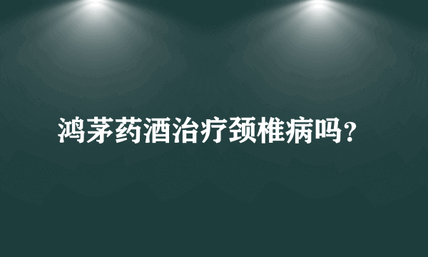 鸿茅药酒治疗颈椎病吗？