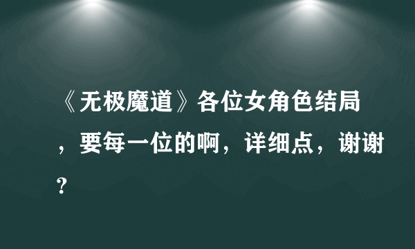 《无极魔道》各位女角色结局，要每一位的啊，详细点，谢谢？