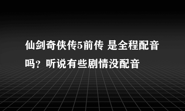 仙剑奇侠传5前传 是全程配音吗？听说有些剧情没配音