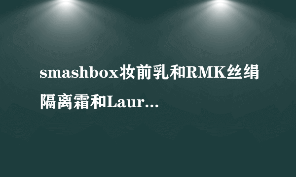 smashbox妆前乳和RMK丝绢隔离霜和Laura Mercier 亮肌保湿隔离霜哪个好用？油性皮肤适用。粉底？