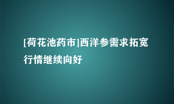 [荷花池药市]西洋参需求拓宽行情继续向好