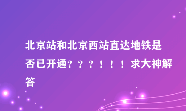 北京站和北京西站直达地铁是否已开通？？？！！！求大神解答