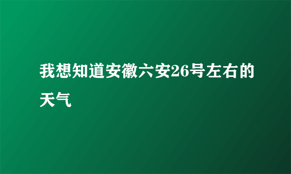 我想知道安徽六安26号左右的天气