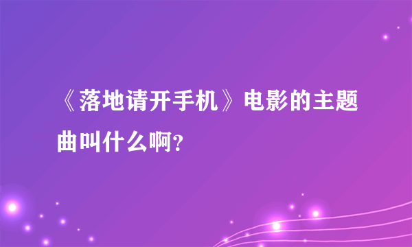 《落地请开手机》电影的主题曲叫什么啊？