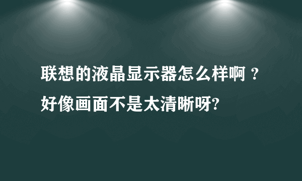 联想的液晶显示器怎么样啊 ?好像画面不是太清晰呀?