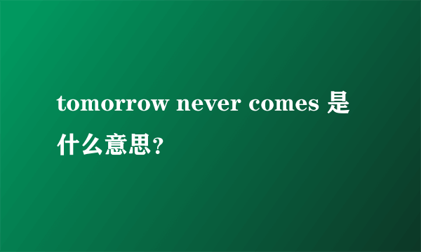 tomorrow never comes 是什么意思？