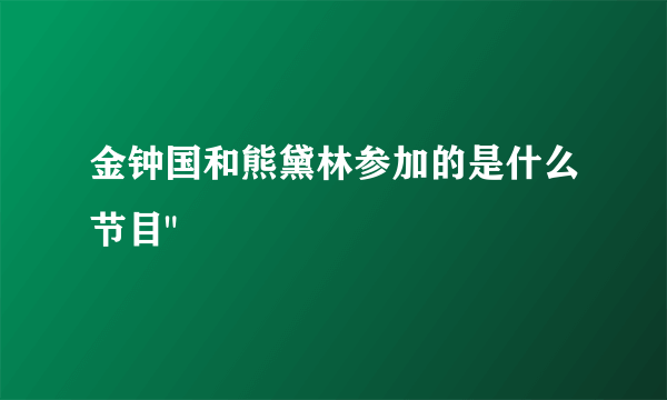 金钟国和熊黛林参加的是什么节目