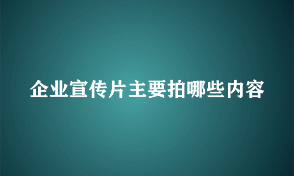 企业宣传片主要拍哪些内容