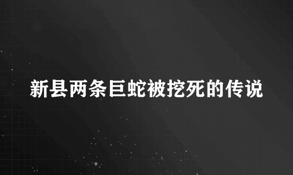 新县两条巨蛇被挖死的传说