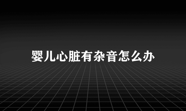 婴儿心脏有杂音怎么办