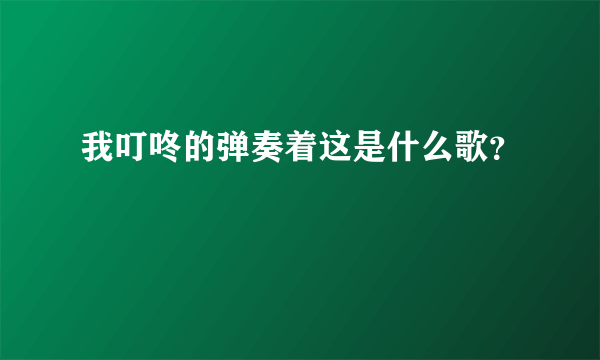 我叮咚的弹奏着这是什么歌？