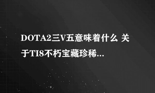 DOTA2三V五意味着什么 关于TI8不朽宝藏珍稀类物品掉落公告