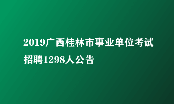 2019广西桂林市事业单位考试招聘1298人公告