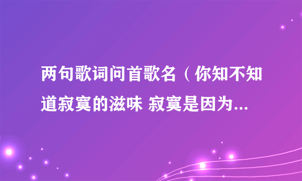 两句歌词问首歌名（你知不知道寂寞的滋味 寂寞是因为思念谁 你知不知道 痛苦的滋味）