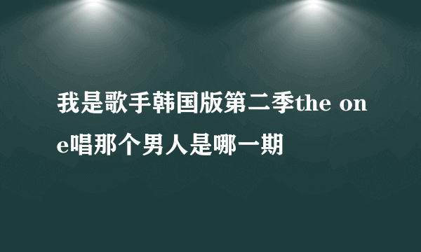 我是歌手韩国版第二季the one唱那个男人是哪一期