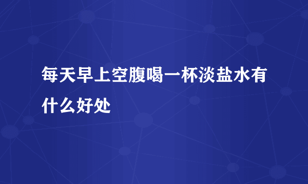 每天早上空腹喝一杯淡盐水有什么好处