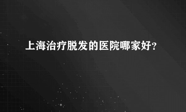 上海治疗脱发的医院哪家好？