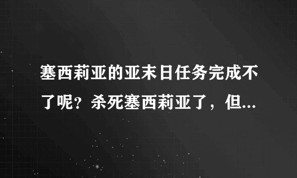 塞西莉亚的亚末日任务完成不了呢？杀死塞西莉亚了，但是任务显示还是0/1呢