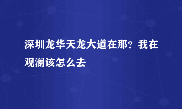 深圳龙华天龙大道在那？我在观澜该怎么去