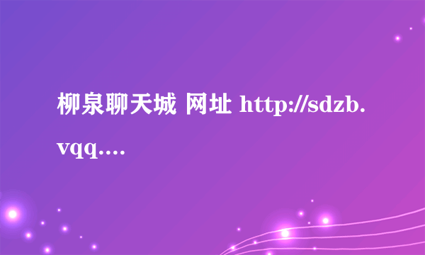 柳泉聊天城 网址 http://sdzb.vqq.com/