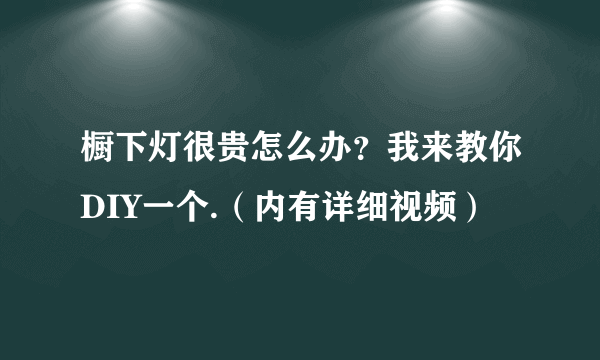 橱下灯很贵怎么办？我来教你DIY一个.（内有详细视频）