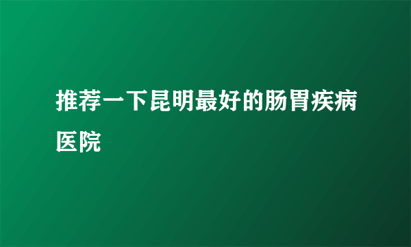 推荐一下昆明最好的肠胃疾病医院