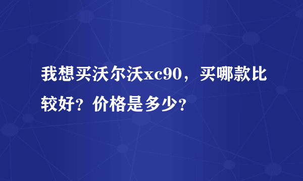 我想买沃尔沃xc90，买哪款比较好？价格是多少？