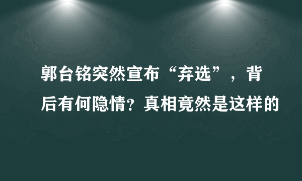 郭台铭突然宣布“弃选”，背后有何隐情？真相竟然是这样的