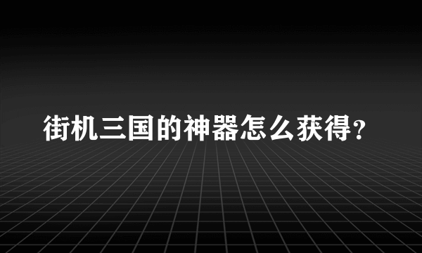 街机三国的神器怎么获得？