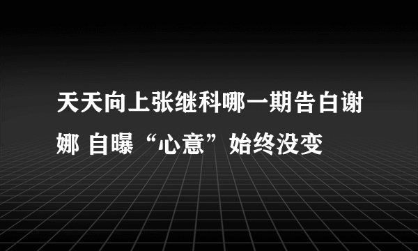 天天向上张继科哪一期告白谢娜 自曝“心意”始终没变