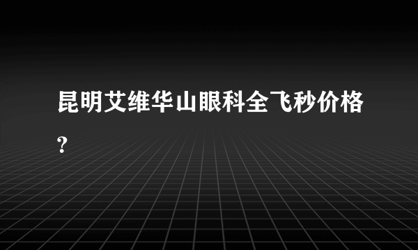 昆明艾维华山眼科全飞秒价格？