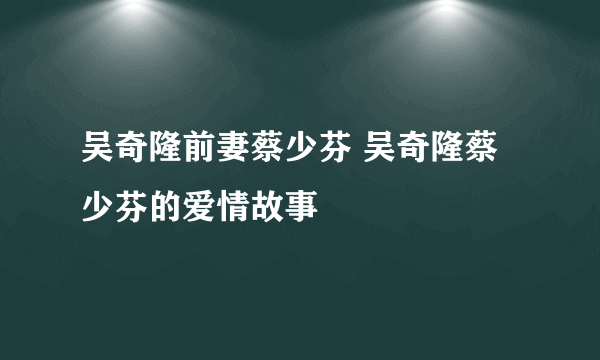 吴奇隆前妻蔡少芬 吴奇隆蔡少芬的爱情故事