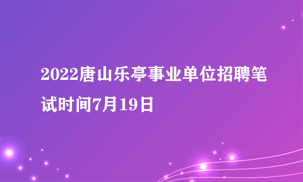 2022唐山乐亭事业单位招聘笔试时间7月19日