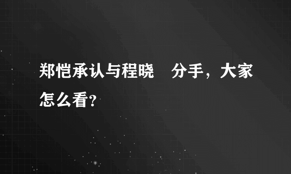 郑恺承认与程晓玥分手，大家怎么看？