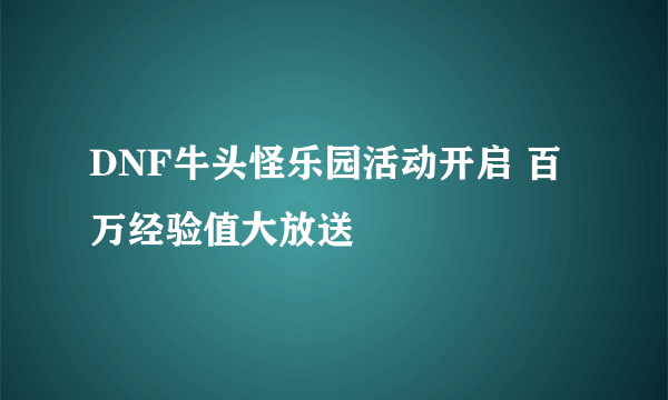 DNF牛头怪乐园活动开启 百万经验值大放送