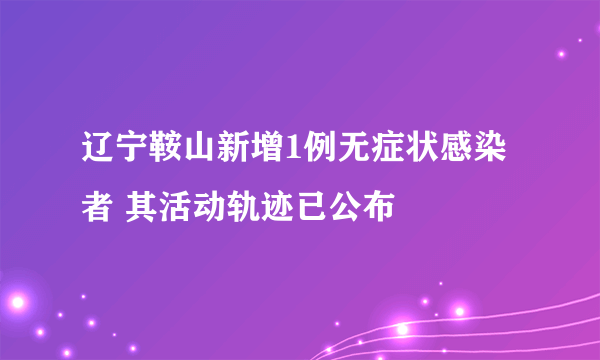 辽宁鞍山新增1例无症状感染者 其活动轨迹已公布