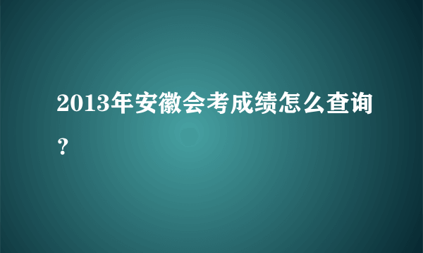 2013年安徽会考成绩怎么查询？