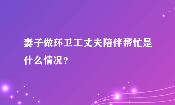 妻子做环卫工丈夫陪伴帮忙是什么情况？