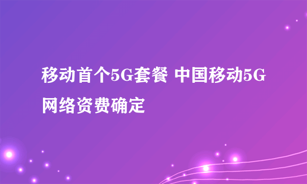 移动首个5G套餐 中国移动5G网络资费确定