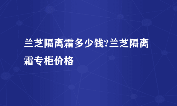 兰芝隔离霜多少钱?兰芝隔离霜专柜价格