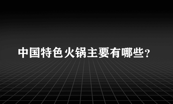 中国特色火锅主要有哪些？