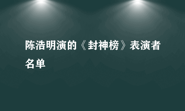 陈浩明演的《封神榜》表演者名单