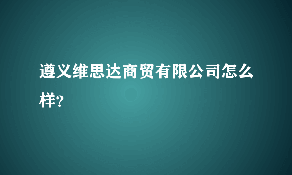 遵义维思达商贸有限公司怎么样？