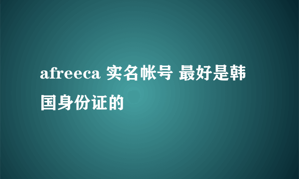 afreeca 实名帐号 最好是韩国身份证的