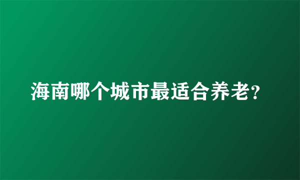 海南哪个城市最适合养老？