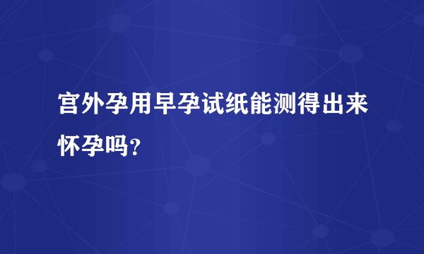 宫外孕用早孕试纸能测得出来怀孕吗？